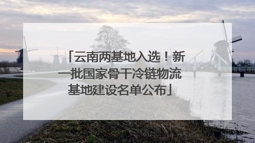 云南两基地入选！新一批国家骨干冷链物流基地建设名单公布