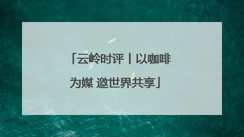 云岭时评丨以咖啡为媒 邀世界共享