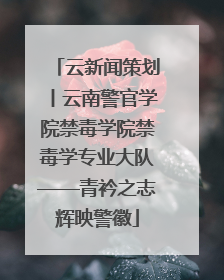 云新闻策划丨云南警官学院禁毒学院禁毒学专业大队——青衿之志辉映警徽