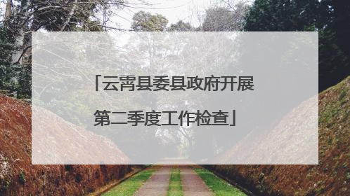云霄县委县政府开展第二季度工作检查