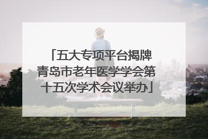 五大专项平台揭牌 青岛市老年医学学会第十五次学术会议举办