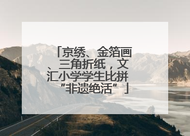京绣、金箔画、三角折纸，文汇小学学生比拼“非遗绝活”