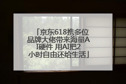 京东618携多位品牌大佬带来海量AI硬件 用AI把2小时自由还给生活
