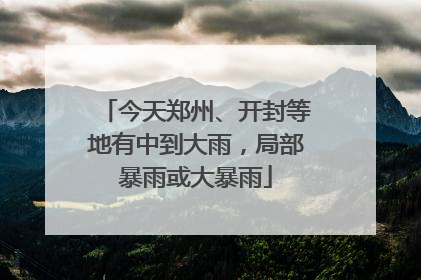 今天郑州、开封等地有中到大雨，局部暴雨或大暴雨