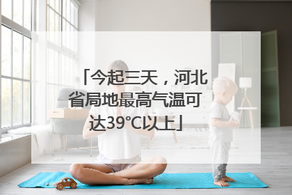 今起三天，河北省局地最高气温可达39℃以上