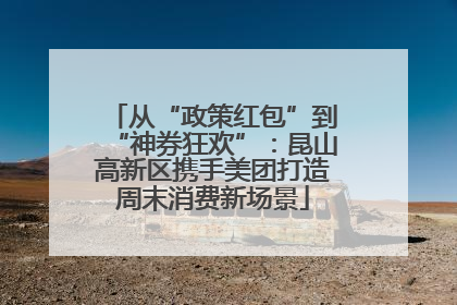从“政策红包”到“神券狂欢”：昆山高新区携手美团打造周末消费新场景