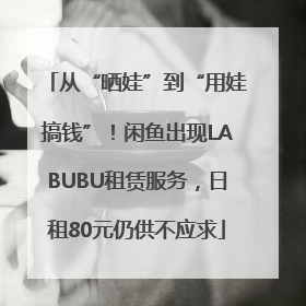 从“晒娃”到“用娃搞钱”！闲鱼出现LABUBU租赁服务，日租80元仍供不应求