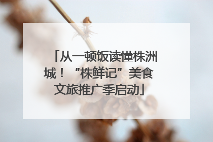 从一顿饭读懂株洲城！“株鲜记”美食文旅推广季启动