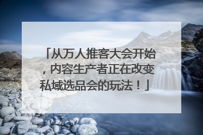 从万人推客大会开始，内容生产者正在改变私域选品会的玩法！