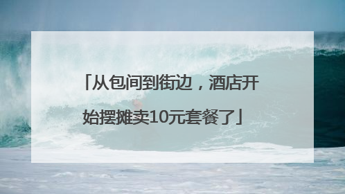 从包间到街边，酒店开始摆摊卖10元套餐了