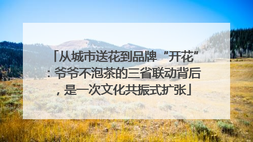 从城市送花到品牌“开花”：爷爷不泡茶的三省联动背后，是一次文化共振式扩张