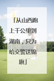 从山西跑上千公里到湖南，只为给交警送锦旗