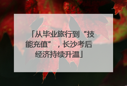 从毕业旅行到“技能充值”，长沙考后经济持续升温