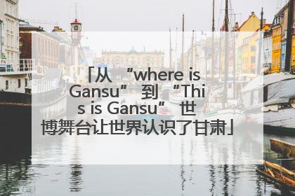 从 “where is Gansu” 到 “This is Gansu” 世博舞台让世界认识了甘肃