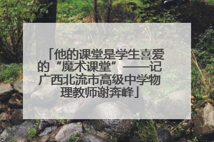 他的课堂是学生喜爱的“魔术课堂”——记广西北流市高级中学物理教师谢奔峰