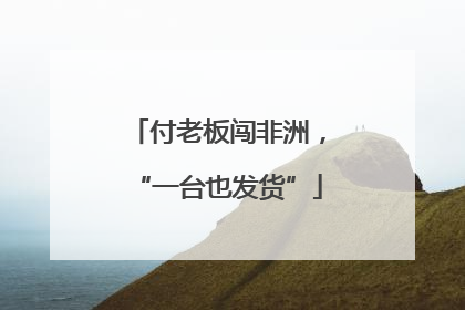 付老板闯非洲，“一台也发货”