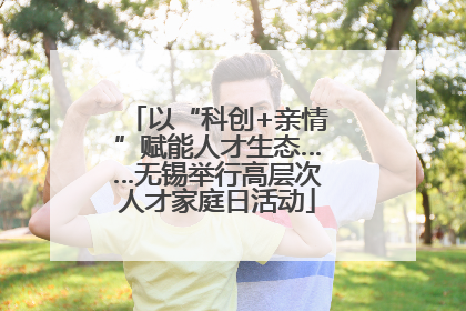 以“科创+亲情”赋能人才生态……无锡举行高层次人才家庭日活动
