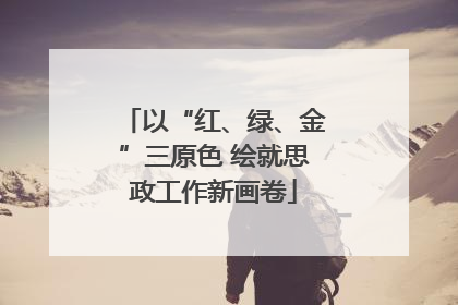 以“红、绿、金”三原色 绘就思政工作新画卷