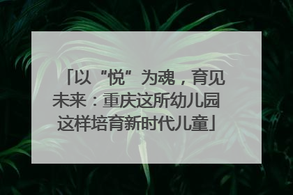 以“悦”为魂，育见未来：重庆这所幼儿园这样培育新时代儿童