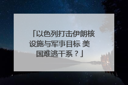以色列打击伊朗核设施与军事目标 美国难逃干系？