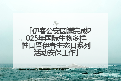 伊春公安圆满完成2025年国际生物多样性日暨伊春生态日系列活动安保工作