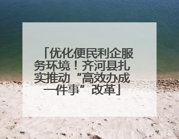 优化便民利企服务环境！齐河县扎实推动“高效办成一件事”改革