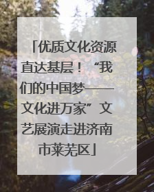 优质文化资源直达基层！“我们的中国梦——文化进万家”文艺展演走进济南市莱芜区