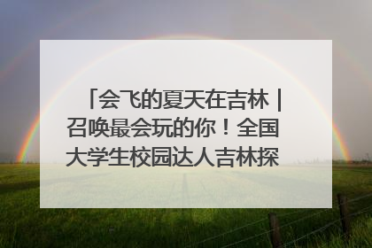 会飞的夏天在吉林｜召唤最会玩的你！全国大学生校园达人吉林探线活动招募中
