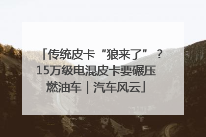 传统皮卡“狼来了”？15万级电混皮卡要碾压燃油车｜汽车风云