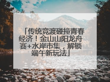 传统竞渡碰撞青春经济！金山山阳龙舟赛+水岸市集，解锁端午新玩法