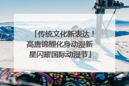 传统文化新表达！高唐锦鲤化身动漫新星闪耀国际动漫节