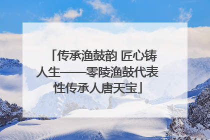 传承渔鼓韵 匠心铸人生——零陵渔鼓代表性传承人唐天宝