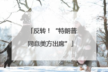 反转！“特朗普同意美方出席”