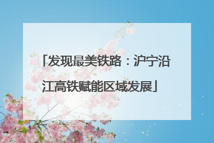 发现最美铁路：沪宁沿江高铁赋能区域发展