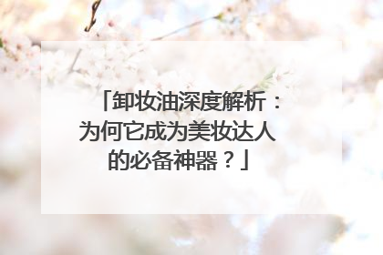 卸妆油深度解析：为何它成为美妆达人的必备神器？