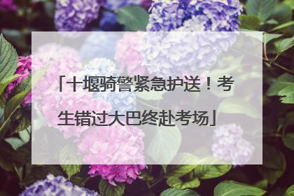 十堰骑警紧急护送！考生错过大巴终赴考场