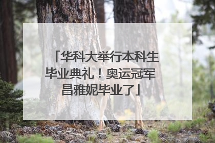 华科大举行本科生毕业典礼！奥运冠军昌雅妮毕业了