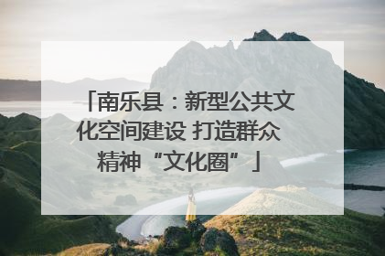 南乐县：新型公共文化空间建设 打造群众精神“文化圈”