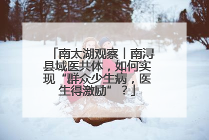 南太湖观察丨南浔县域医共体，如何实现“群众少生病，医生得激励”？