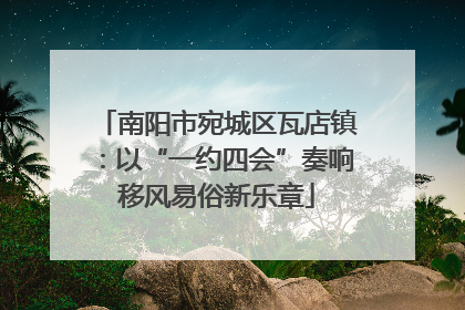 南阳市宛城区瓦店镇：以“一约四会”奏响移风易俗新乐章