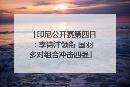 印尼公开赛第四日：李诗沣领衔 国羽多对组合冲击四强