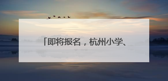 即将报名，杭州小学、初中招生时间表来了