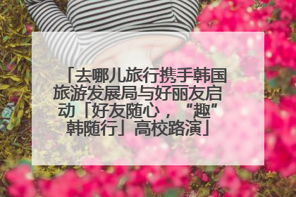 去哪儿旅行携手韩国旅游发展局与好丽友启动「好友随心，“趣”韩随行」高校路演