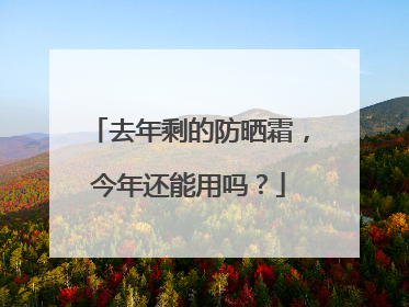 去年剩的防晒霜，今年还能用吗？