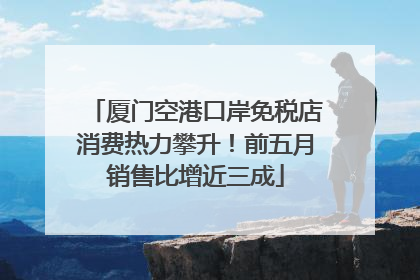 厦门空港口岸免税店消费热力攀升！前五月销售比增近三成