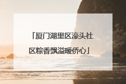 厦门湖里区濠头社区粽香飘溢暖侨心