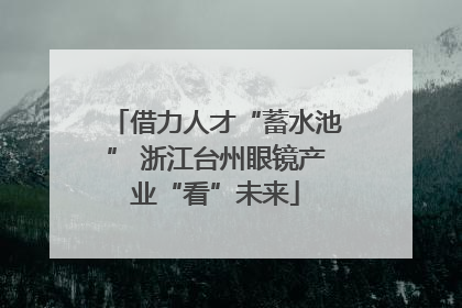 借力人才“蓄水池” 浙江台州眼镜产业“看”未来