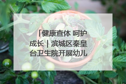 健康查体 呵护成长｜滨城区秦皇台卫生院开展幼儿园儿童健康体检