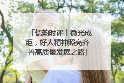 儒韵时评丨微光成炬，好人精神照亮齐鲁高质量发展之路