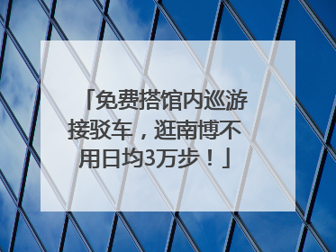 免费搭馆内巡游接驳车，逛南博不用日均3万步！